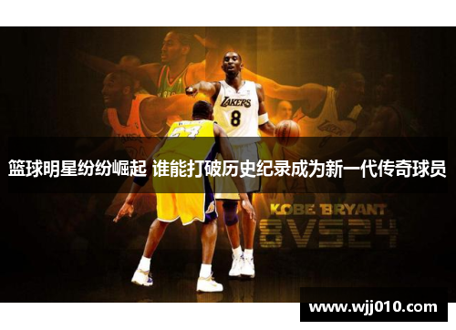 篮球明星纷纷崛起 谁能打破历史纪录成为新一代传奇球员